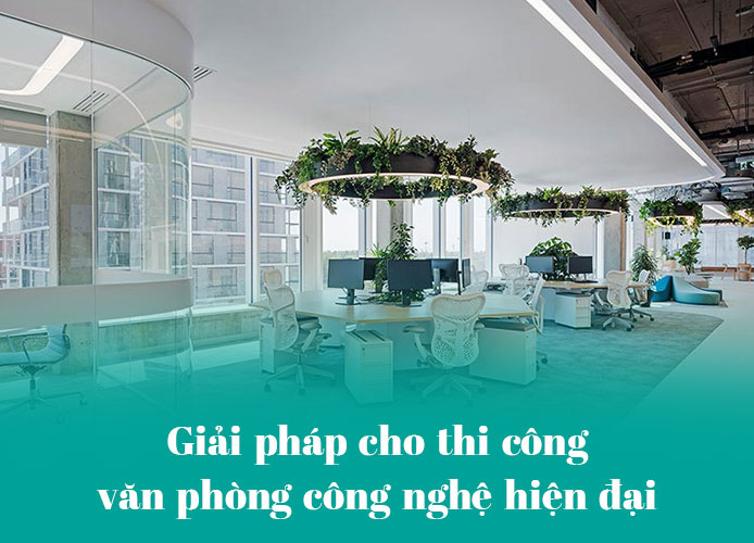 Giải pháp cho thi công văn phòng công nghệ hiện đại giải pháp thi công văn phòng